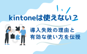 kintoneは使えない？導入失敗の理由と有効な使い方を伝授