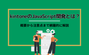 kintoneのJavaScript開発とは？概要から注意点まで網羅的に解説