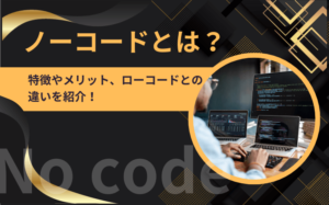 ノーコードとは？特徴やメリット、ローコードとの違いを紹介！