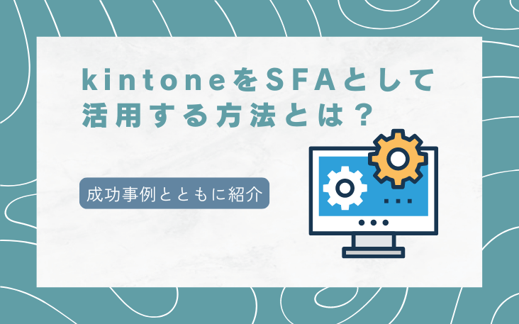 kintoneをSFAとして活用する方法とは？成功事例とともに紹介