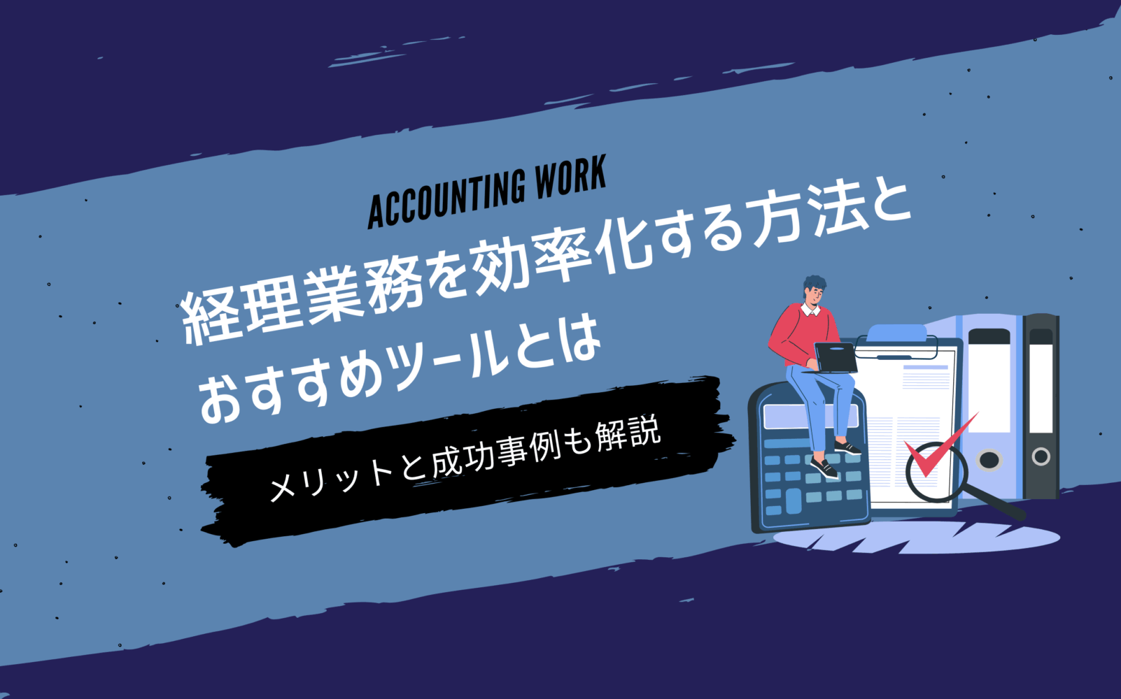 経理業務を効率化する方法とおすすめツールとは|メリットと成功事例も解説